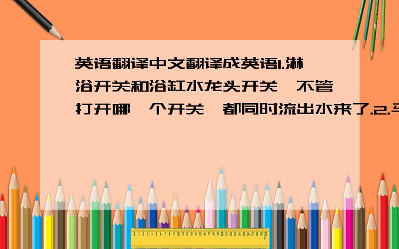 英语翻译中文翻译成英语1.淋浴开关和浴缸水龙头开关,不管打开哪一个开关,都同时流出水来了.2.马桶堵塞了3.客卫的水龙头关不紧了,滴水了4.厨房的水龙头松动了5.客厅里的吊灯坏了一只灯