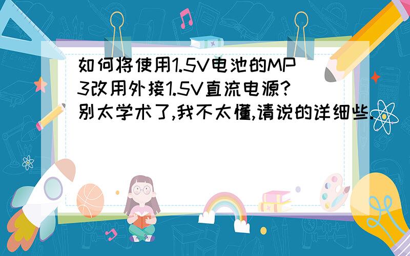 如何将使用1.5V电池的MP3改用外接1.5V直流电源?别太学术了,我不太懂,请说的详细些.