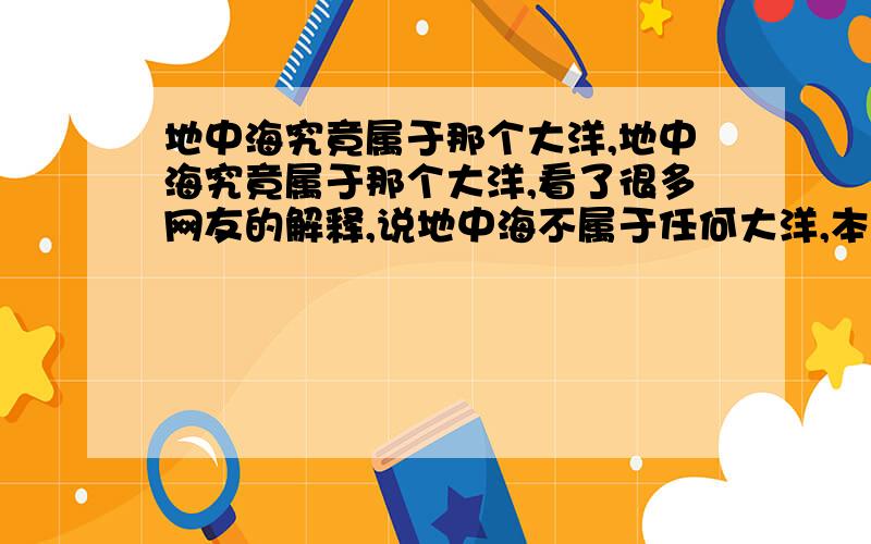 地中海究竟属于那个大洋,地中海究竟属于那个大洋,看了很多网友的解释,说地中海不属于任何大洋,本人觉得此答案不权威.首先地中海不是湖泊,它是海,既然是海就应该有归属的大洋.好比,中