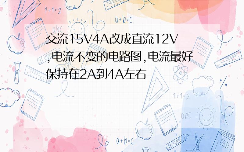 交流15V4A改成直流12V,电流不变的电路图,电流最好保持在2A到4A左右