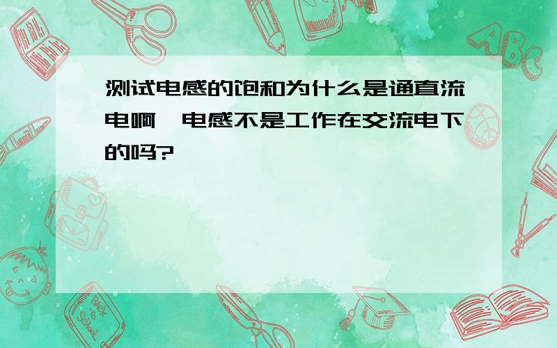 测试电感的饱和为什么是通直流电啊,电感不是工作在交流电下的吗?