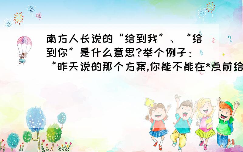 南方人长说的“给到我”、“给到你”是什么意思?举个例子：“昨天说的那个方案,你能不能在*点前给到我?”请问“给到我”是什么意思,“给我”之间为什么要加个“到”?再请问,这是语病