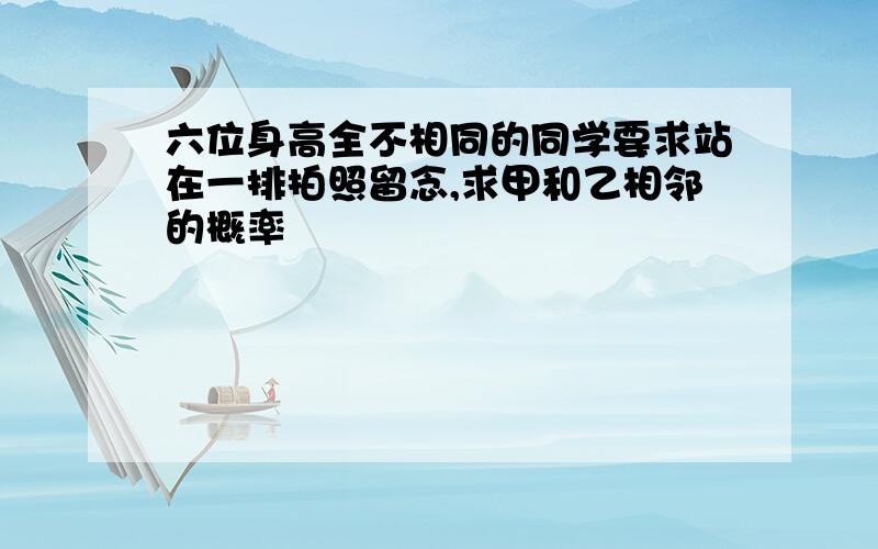 六位身高全不相同的同学要求站在一排拍照留念,求甲和乙相邻的概率