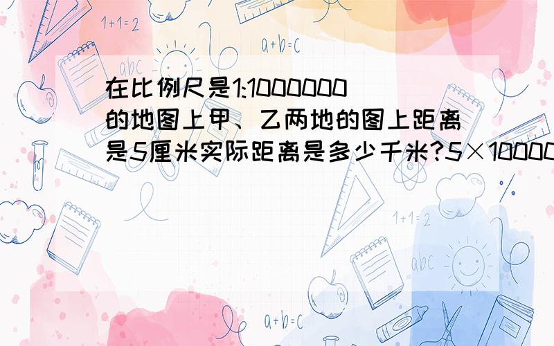 在比例尺是1:1000000的地图上甲、乙两地的图上距离是5厘米实际距离是多少千米?5×1000000=5000000（厘米）5000000厘米=50千米就算出来了