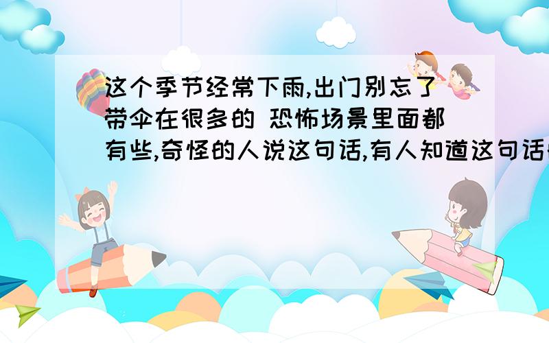 这个季节经常下雨,出门别忘了带伞在很多的 恐怖场景里面都有些,奇怪的人说这句话,有人知道这句话的意思么?