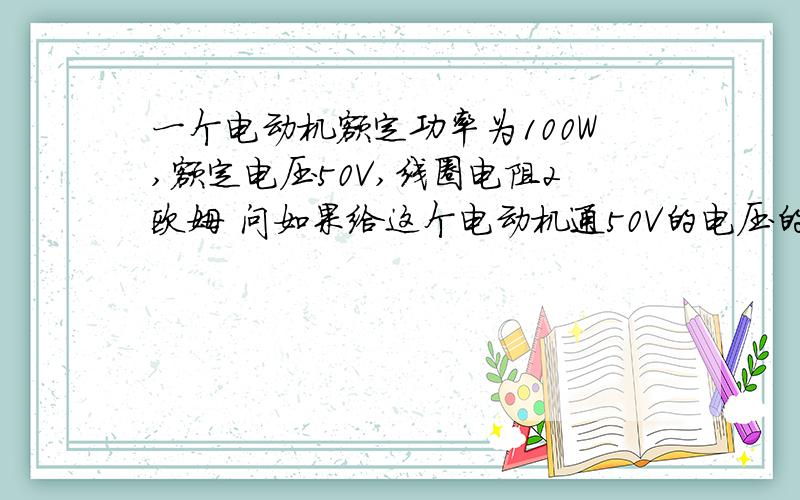 一个电动机额定功率为100W,额定电压50V,线圈电阻2欧姆 问如果给这个电动机通50V的电压的话 它正常工作时的电流是2A,可使用100V/2欧姆=50A ,这剩下的48A干啥去了.如果一个电路中电源电压为100V,