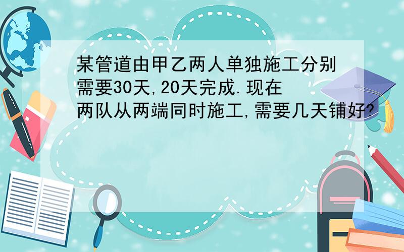 某管道由甲乙两人单独施工分别需要30天,20天完成.现在两队从两端同时施工,需要几天铺好?