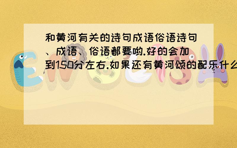 和黄河有关的诗句成语俗语诗句、成语、俗语都要哟.好的会加到150分左右.如果还有黄河颂的配乐什么的就好了.