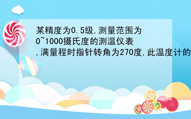 某精度为0.5级,测量范围为0~1000摄氏度的测温仪表,满量程时指针转角为270度,此温度计的基本误差测量范围为0~1000摄氏度的测温仪表,满量程时指针转角为270度,此温度计的基本误差是多少?