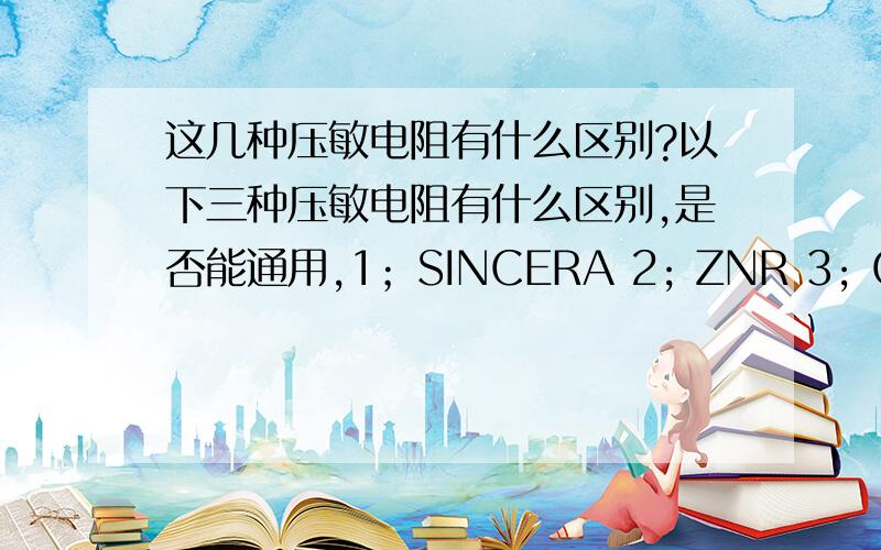 这几种压敏电阻有什么区别?以下三种压敏电阻有什么区别,是否能通用,1；SINCERA 2; ZNR 3; CNR14E821K V14821U 14D821K以前我们使用的是第三种,各位如果知道他们的区别请详细说明一下.