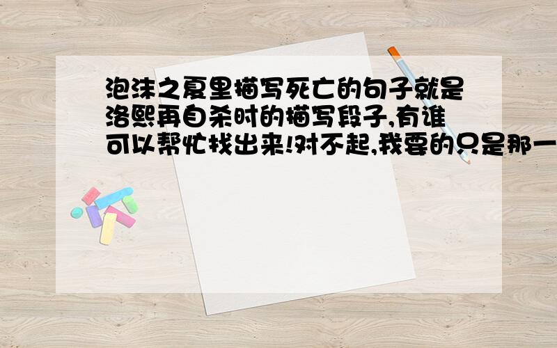 泡沫之夏里描写死亡的句子就是洛熙再自杀时的描写段子,有谁可以帮忙找出来!对不起,我要的只是那一段,而不是一本书,书对我无用!