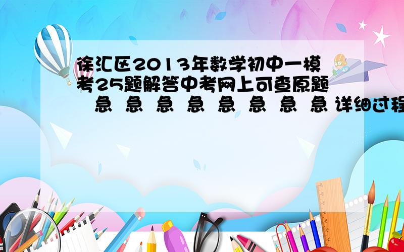 徐汇区2013年数学初中一模考25题解答中考网上可查原题   急  急  急  急  急  急  急  急 详细过程