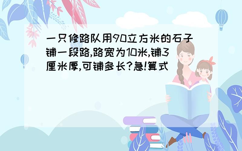 一只修路队用90立方米的石子铺一段路,路宽为10米,铺3厘米厚,可铺多长?急!算式