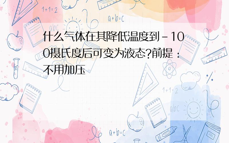 什么气体在其降低温度到-100摄氏度后可变为液态?前提：不用加压