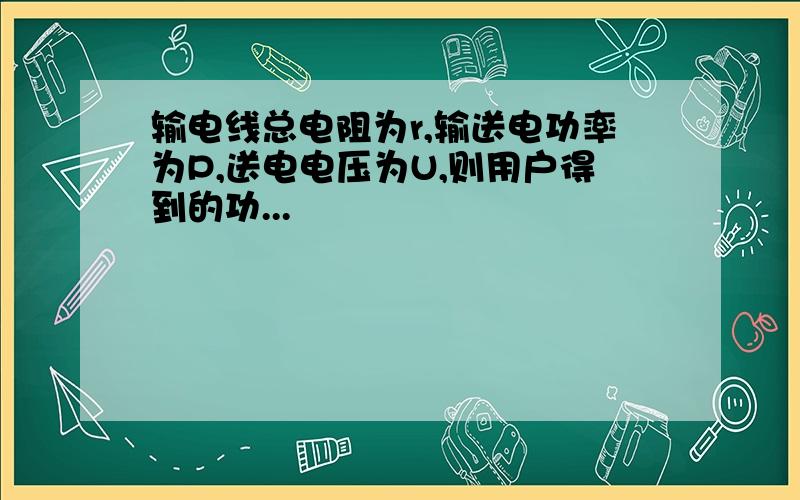 输电线总电阻为r,输送电功率为P,送电电压为U,则用户得到的功...