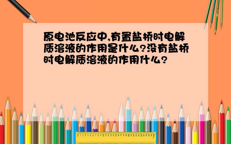 原电池反应中,有置盐桥时电解质溶液的作用是什么?没有盐桥时电解质溶液的作用什么?