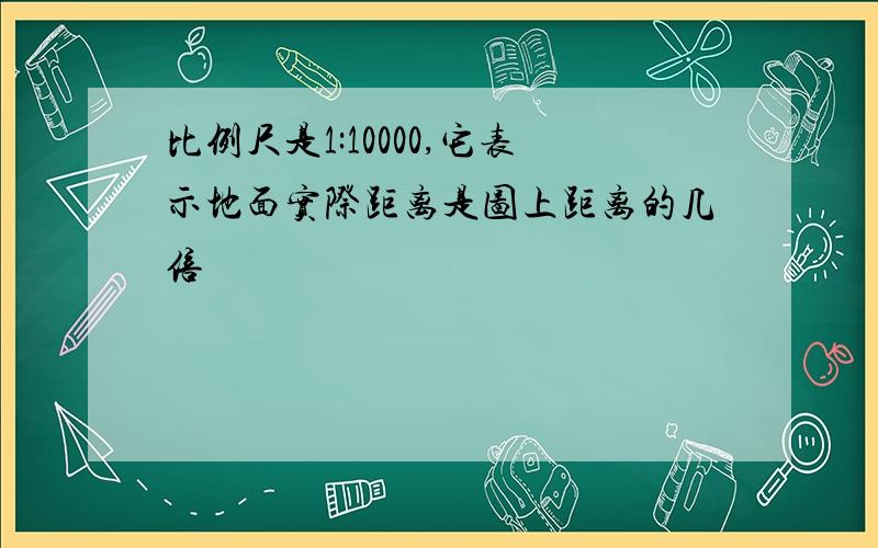 比例尺是1:10000,它表示地面实际距离是图上距离的几倍