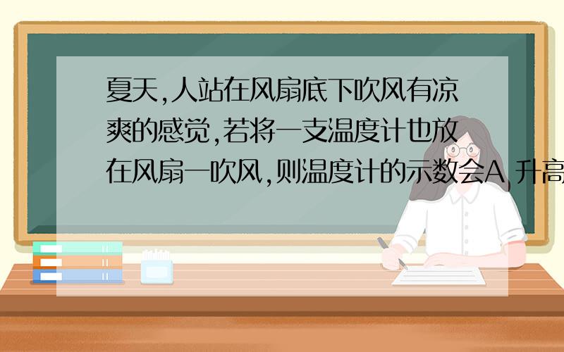 夏天,人站在风扇底下吹风有凉爽的感觉,若将一支温度计也放在风扇一吹风,则温度计的示数会A 升高 B降底 C不变 D无法确定我知道选C,可是从物理这方面有点解释不清楚,那要是温度计上有一