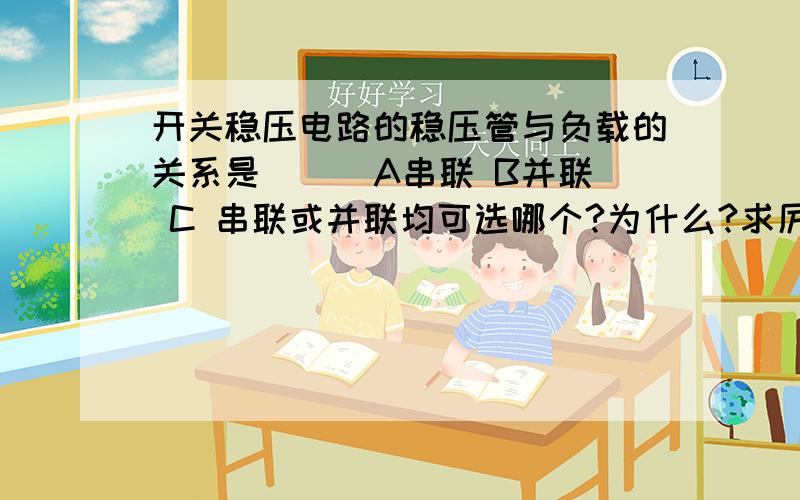 开关稳压电路的稳压管与负载的关系是（ ） A串联 B并联 C 串联或并联均可选哪个?为什么?求厉害人物解疑惑,