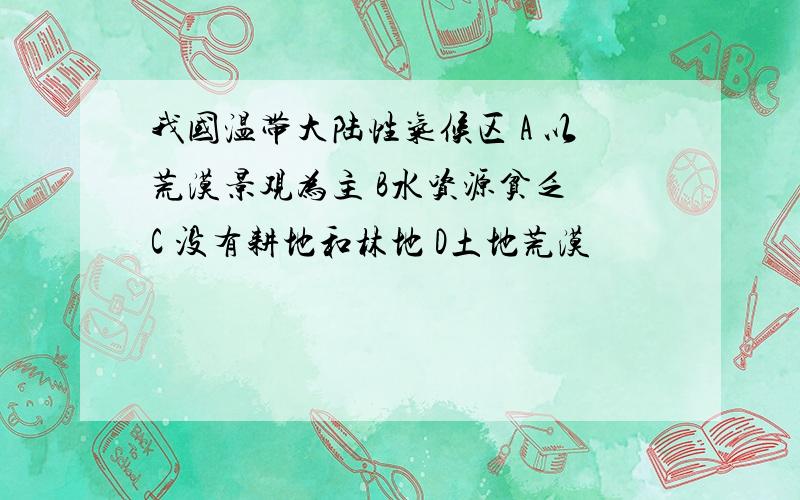 我国温带大陆性气候区 A 以荒漠景观为主 B水资源贫乏 C 没有耕地和林地 D土地荒漠