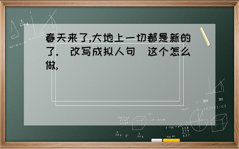 春天来了,大地上一切都是新的了.（改写成拟人句）这个怎么做,