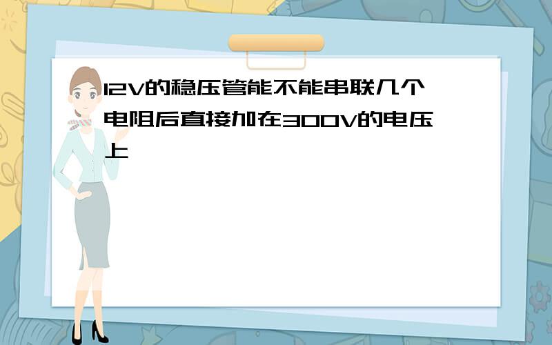 12V的稳压管能不能串联几个电阻后直接加在300V的电压上,