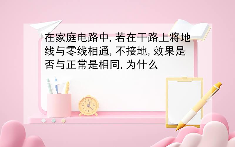 在家庭电路中,若在干路上将地线与零线相通,不接地,效果是否与正常是相同,为什么