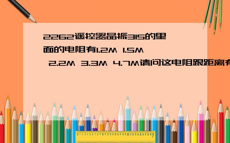 2262遥控器晶振315的里面的电阻有1.2M 1.5M 2.2M 3.3M 4.7M请问这电阻跟距离有关吗?如