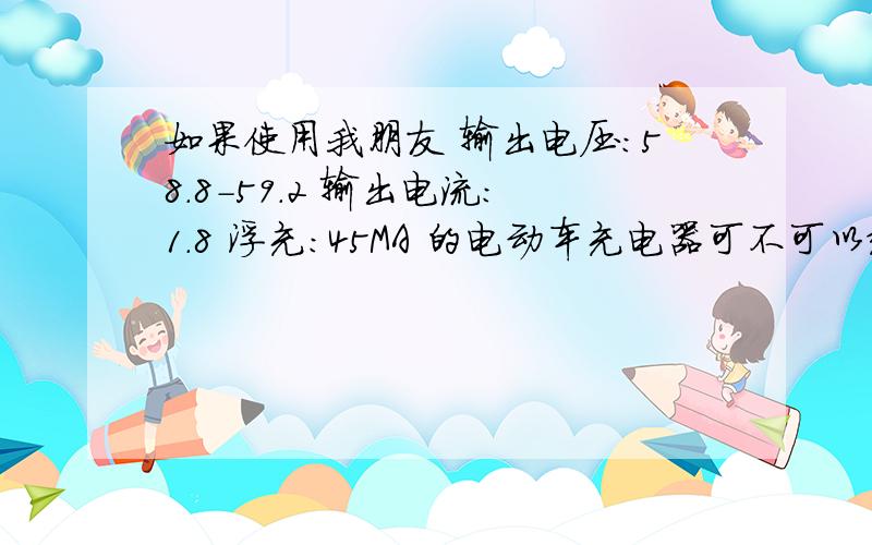 如果使用我朋友 输出电压：58.8-59.2 输出电流：1.8 浮充：45MA 的电动车充电器可不可以给我的48V 20A的电动车充电?