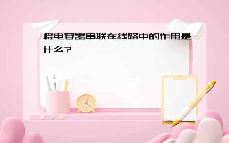 将电容器串联在线路中的作用是什么?