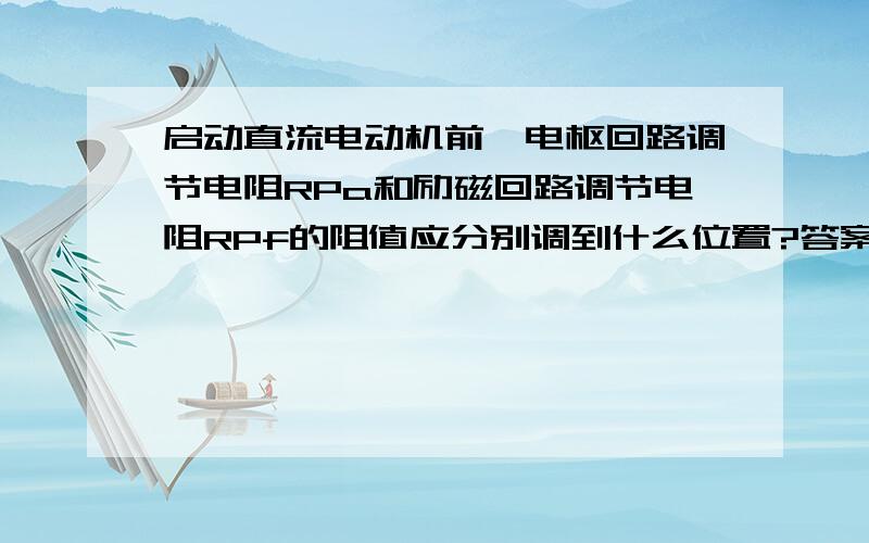 启动直流电动机前,电枢回路调节电阻RPa和励磁回路调节电阻RPf的阻值应分别调到什么位置?答案是RPa调到最大,RPf调到最小,为什么呢?给我点解释,