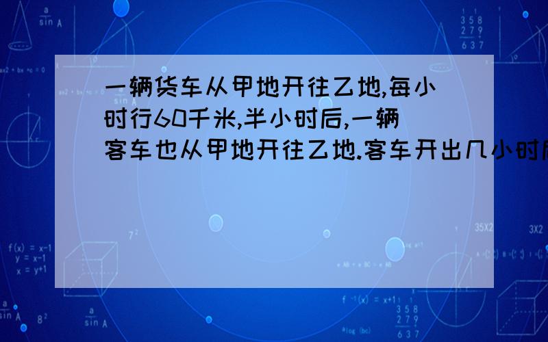 一辆货车从甲地开往乙地,每小时行60千米,半小时后,一辆客车也从甲地开往乙地.客车开出几小时后可追上货客车的速度是75千米