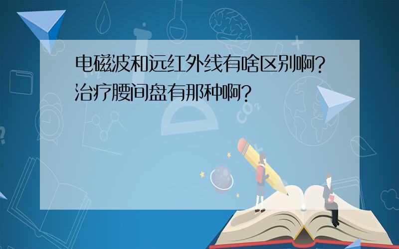 电磁波和远红外线有啥区别啊?治疗腰间盘有那种啊?