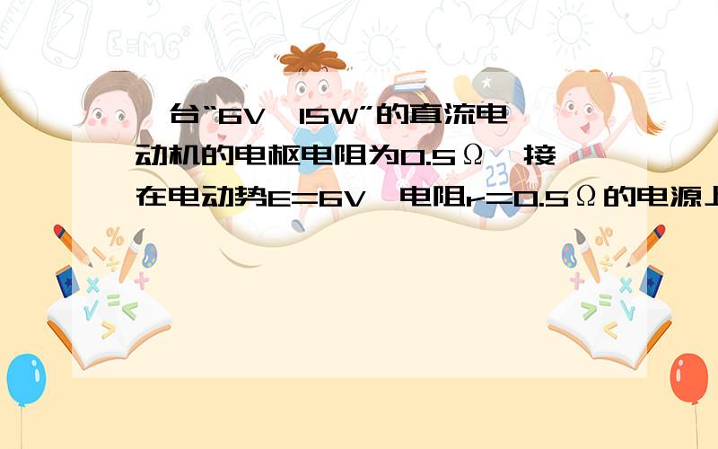 一台“6V,15W”的直流电动机的电枢电阻为0.5Ω,接在电动势E=6V,电阻r=0.5Ω的电源上,工作时测得电动机的两端电压为5V,求：①电源的总功率 ②电源的输出功率 ③电动机的发热功率 ④电动机的输