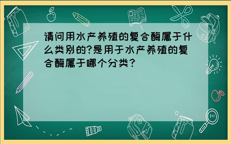 请问用水产养殖的复合酶属于什么类别的?是用于水产养殖的复合酶属于哪个分类？