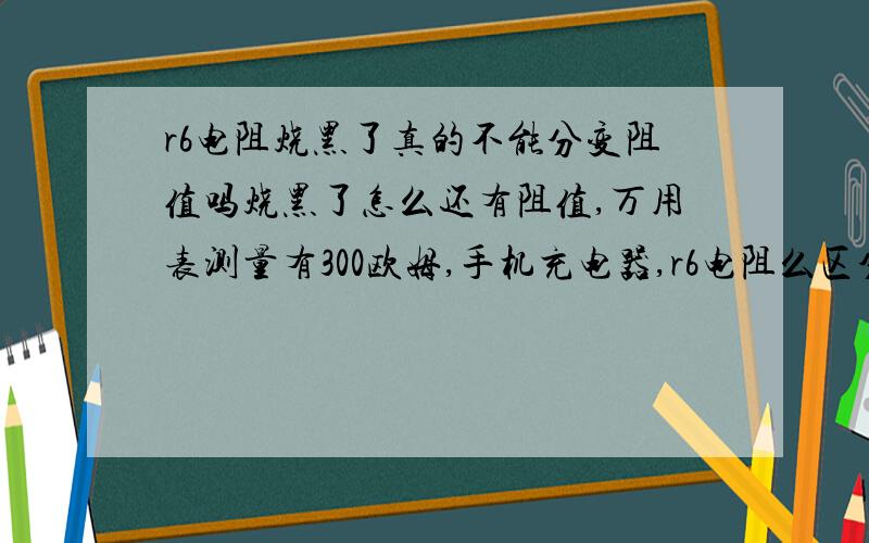 r6电阻烧黑了真的不能分变阻值吗烧黑了怎么还有阻值,万用表测量有300欧姆,手机充电器,r6电阻么区分电阻是多大的