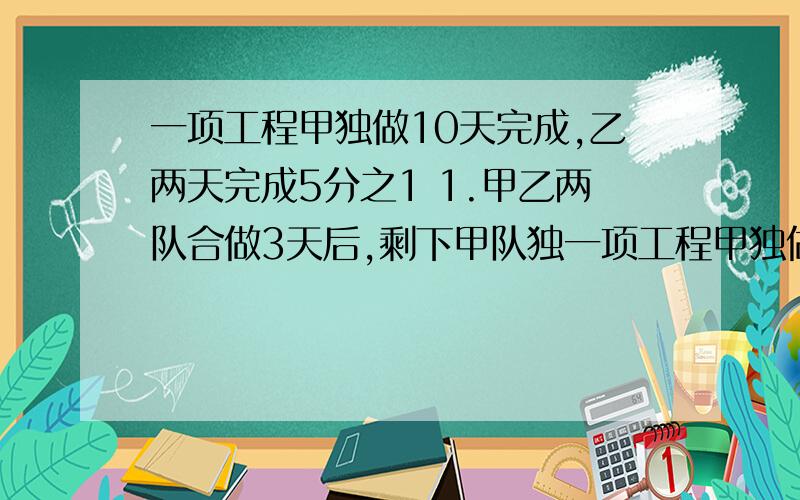 一项工程甲独做10天完成,乙两天完成5分之1 1.甲乙两队合做3天后,剩下甲队独一项工程甲独做10天完成,乙两天完成5分之11.甲乙两队合做3天后,剩下甲队独做,甲队实际做了多少天?2.如果要完成