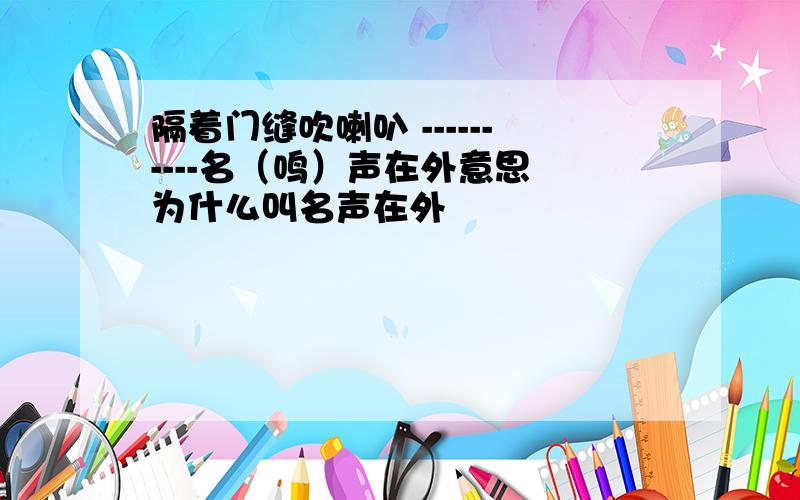 隔着门缝吹喇叭 ----------名（鸣）声在外意思 为什么叫名声在外