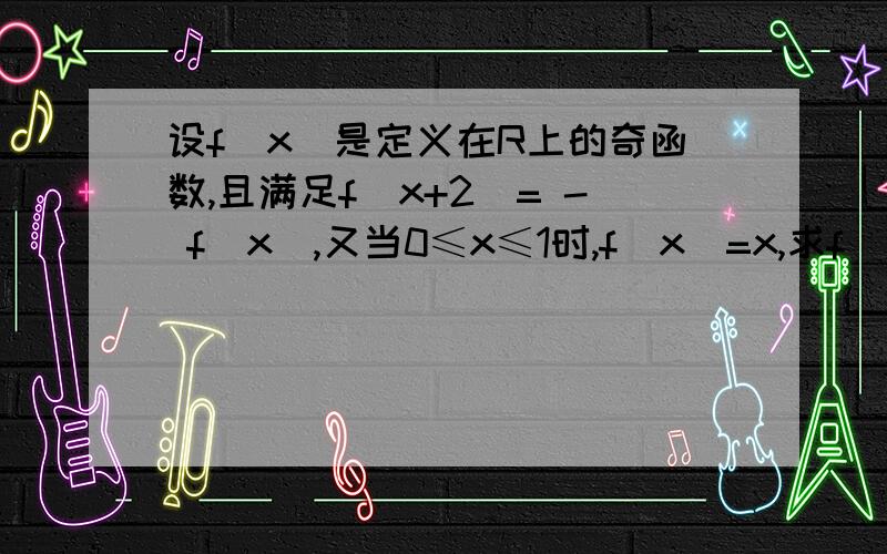 设f（x)是定义在R上的奇函数,且满足f(x+2)= - f(x),又当0≤x≤1时,f（x）=x,求f(7.5).大虾们写下思路以及关键之处和答案即可,