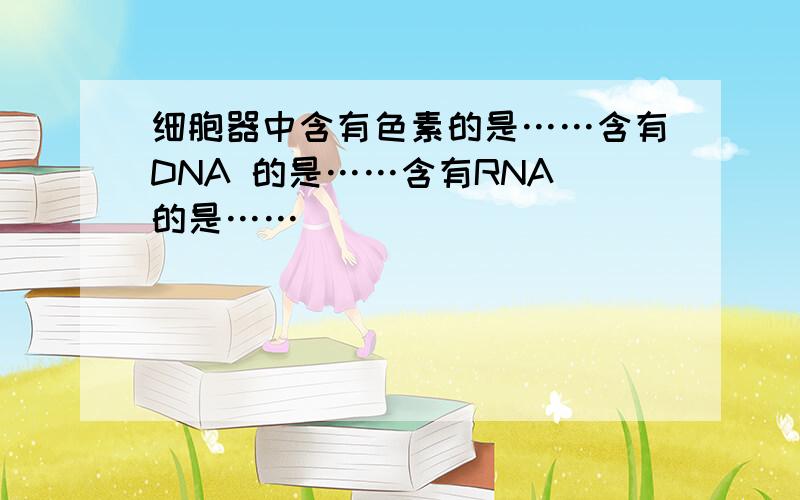 细胞器中含有色素的是……含有DNA 的是……含有RNA 的是……