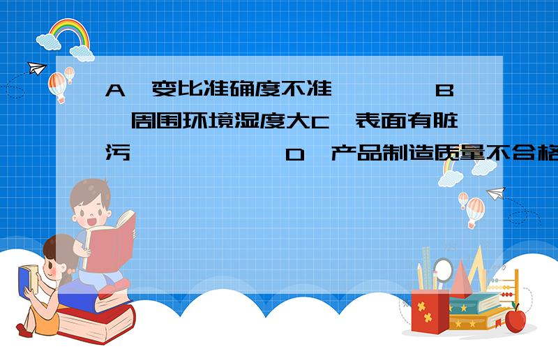 A　变比准确度不准　　　　B　周围环境湿度大C　表面有脏污　　　　　　D　产品制造质量不合格LEC－10型瓷红绝缘贯穿式复匝电流互感器,在进行交流耐压试验前,测绝缘电阻合格,按试验电