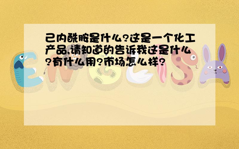 己内酰胺是什么?这是一个化工产品,请知道的告诉我这是什么?有什么用?市场怎么样?