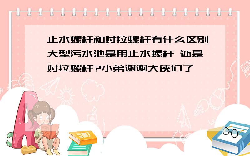 止水螺杆和对拉螺杆有什么区别大型污水池是用止水螺杆 还是对拉螺杆?小弟谢谢大侠们了