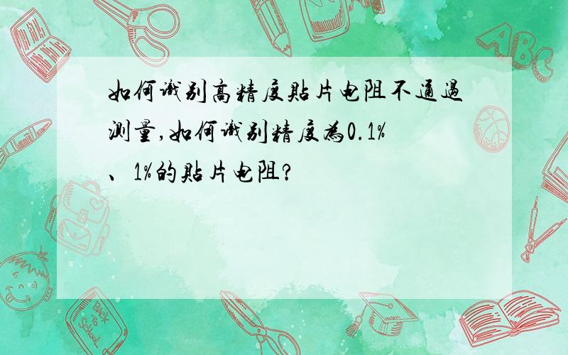 如何识别高精度贴片电阻不通过测量,如何识别精度为0.1%、1%的贴片电阻?