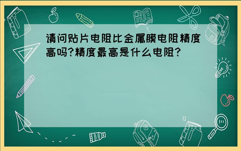 请问贴片电阻比金属膜电阻精度高吗?精度最高是什么电阻?