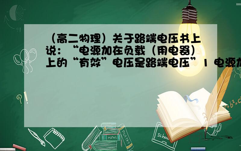 （高二物理）关于路端电压书上说：“电源加在负载（用电器）上的“有效”电压是路端电压”1 电源加在负载（用电器）上的“有效”电压是用电器两端的电压吗?什么是“有效”呢?为什么