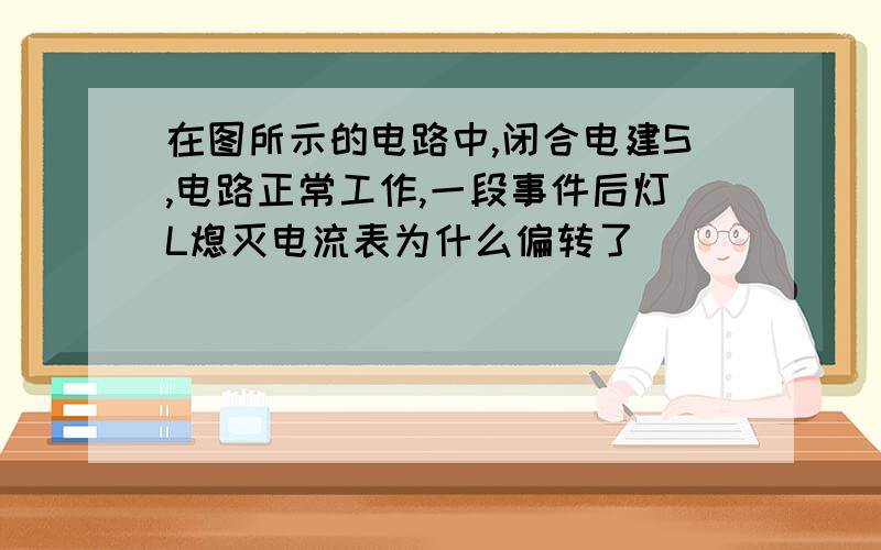 在图所示的电路中,闭合电建S,电路正常工作,一段事件后灯L熄灭电流表为什么偏转了