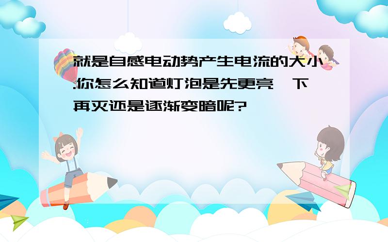 就是自感电动势产生电流的大小.你怎么知道灯泡是先更亮一下再灭还是逐渐变暗呢?