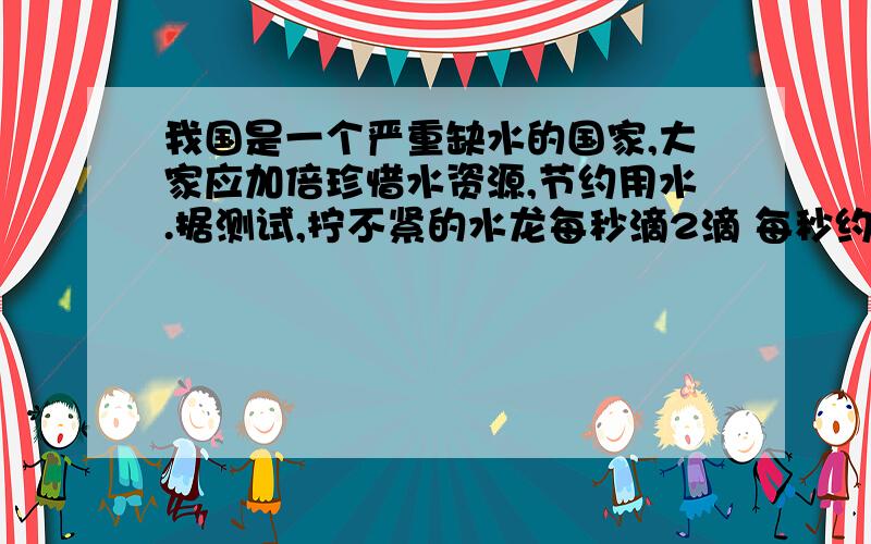 我国是一个严重缺水的国家,大家应加倍珍惜水资源,节约用水.据测试,拧不紧的水龙每秒滴2滴 每秒约为0.05ml.小明洗手没有拧紧水龙头 ,当小明离开2小时后,水龙头共滴多少毫升水?如果有100万