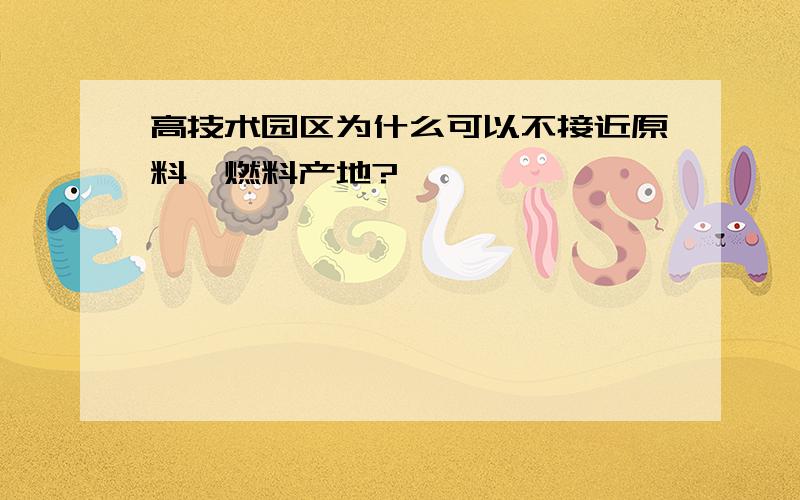 高技术园区为什么可以不接近原料、燃料产地?